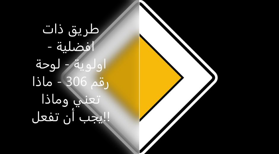 You are currently viewing طريق ذات افضلية – اولوية – لوحة رقم 306 – ماذا تعني وماذا يجب أن تفعل!!